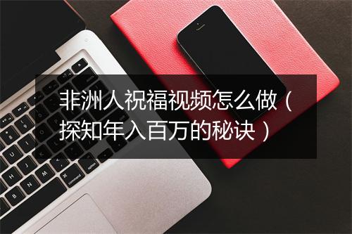 非洲人祝福视频怎么做（探知年入百万的秘诀）