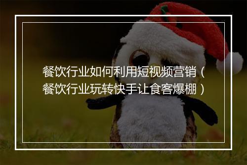 餐饮行业如何利用短视频营销（餐饮行业玩转快手让食客爆棚）
