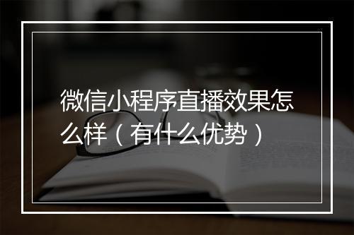 微信小程序直播效果怎么样（有什么优势）
