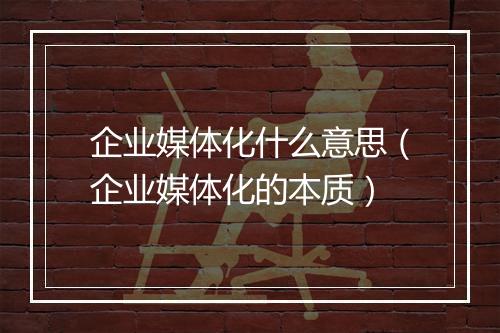 企业媒体化什么意思（企业媒体化的本质）