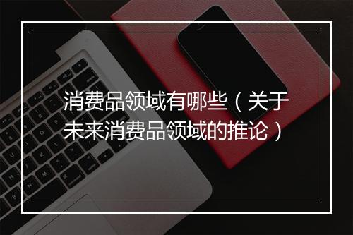 消费品领域有哪些（关于未来消费品领域的推论）
