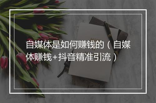 自媒体是如何赚钱的（自媒体赚钱+抖音精准引流）