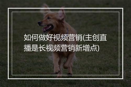 如何做好视频营销(主创直播是长视频营销新增点)