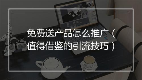 免费送产品怎么推广（值得借鉴的引流技巧）