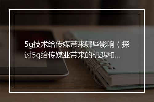 5g技术给传媒带来哪些影响（探讨5g给传媒业带来的机遇和挑战）