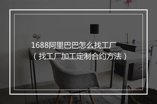 1688阿里巴巴怎么找工厂（找工厂加工定制合约方法）