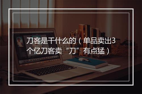 刀客是干什么的（单品卖出3个亿刀客卖“刀”有点猛）
