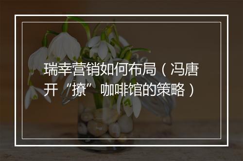 瑞幸营销如何布局（冯唐开“撩”咖啡馆的策略）