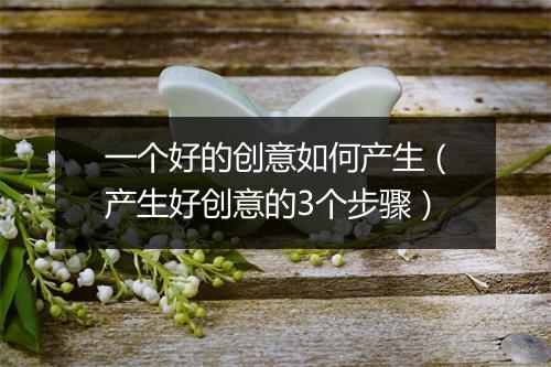 一个好的创意如何产生（产生好创意的3个步骤）