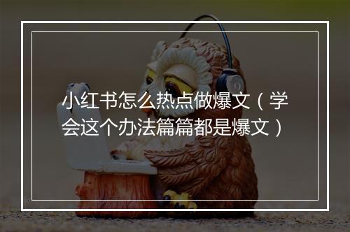 小红书怎么热点做爆文（学会这个办法篇篇都是爆文）