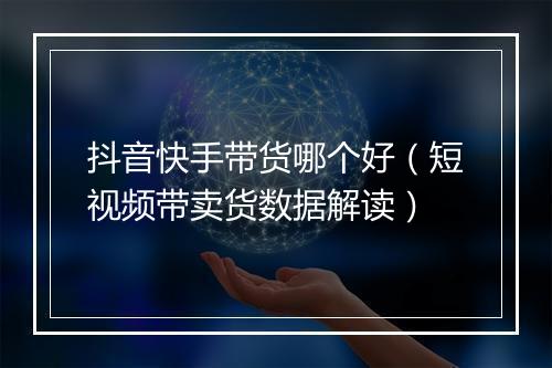 抖音快手带货哪个好（短视频带卖货数据解读）