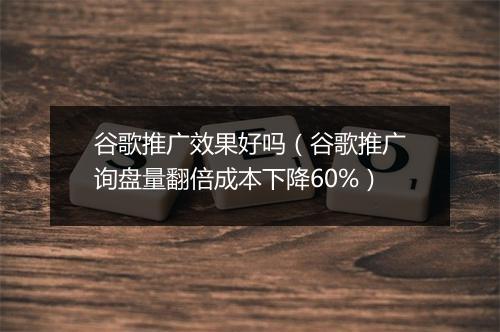 谷歌推广效果好吗（谷歌推广询盘量翻倍成本下降60%）