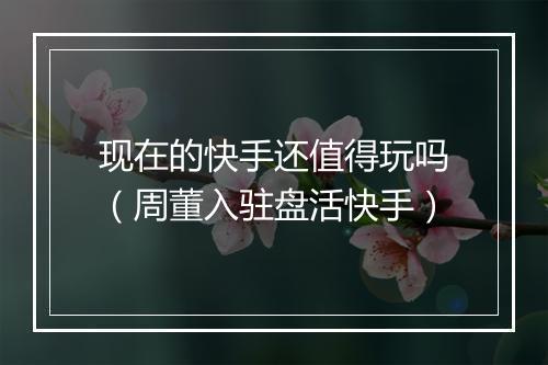 现在的快手还值得玩吗（周董入驻盘活快手）