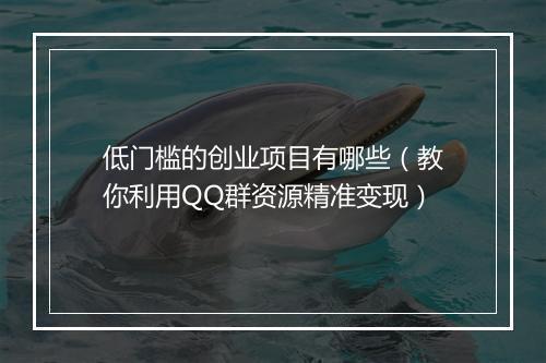 低门槛的创业项目有哪些（教你利用QQ群资源精准变现）