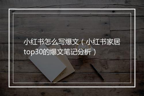 小红书怎么写爆文（小红书家居top30的爆文笔记分析）