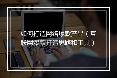 如何打造网络爆款产品（互联网爆款打造思路和工具）