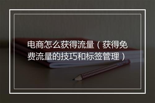 电商怎么获得流量（获得免费流量的技巧和标签管理）