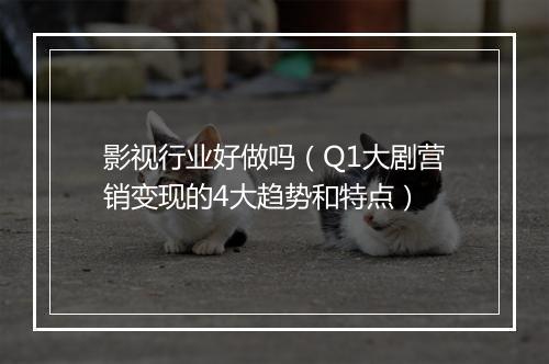 影视行业好做吗（Q1大剧营销变现的4大趋势和特点）