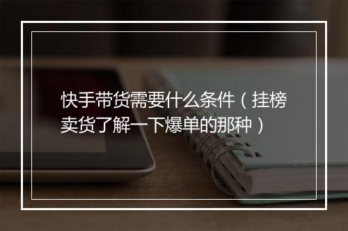 快手带货需要什么条件（挂榜卖货了解一下爆单的那种）