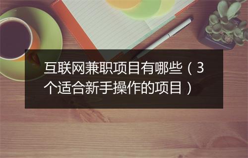 互联网兼职项目有哪些（3个适合新手操作的项目）