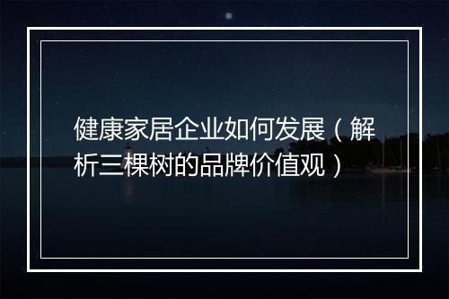 健康家居企业如何发展（解析三棵树的品牌价值观）