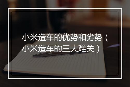 小米造车的优势和劣势（小米造车的三大难关）