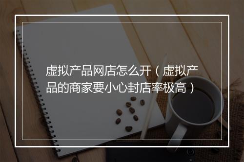 虚拟产品网店怎么开（虚拟产品的商家要小心封店率极高）