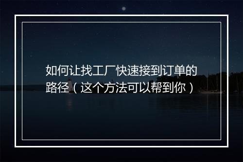 如何让找工厂快速接到订单的路径（这个方法可以帮到你）