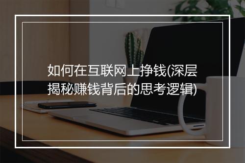 如何在互联网上挣钱(深层揭秘赚钱背后的思考逻辑)