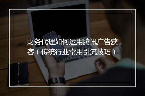 财务代理如何运用腾讯广告获客（传统行业常用引流技巧）