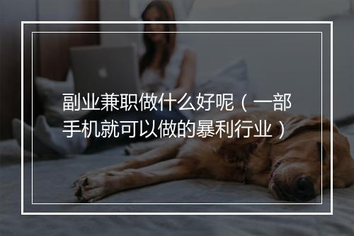 副业兼职做什么好呢（一部手机就可以做的暴利行业）