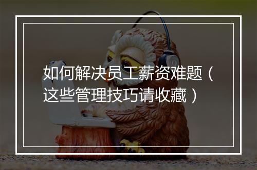 如何解决员工薪资难题（这些管理技巧请收藏）