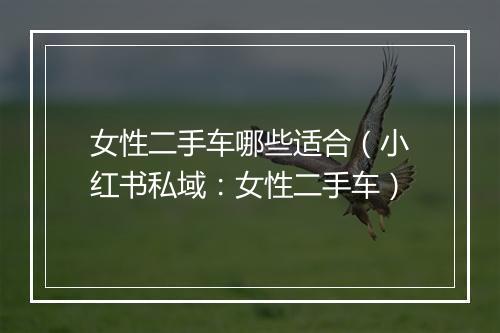 女性二手车哪些适合（小红书私域：女性二手车）