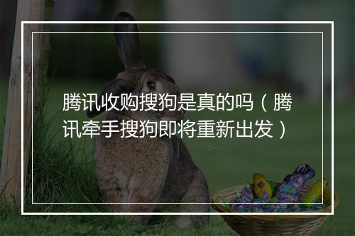 腾讯收购搜狗是真的吗（腾讯牵手搜狗即将重新出发）
