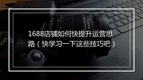 1688店铺如何快提升运营思路（快学习一下这些技巧吧）