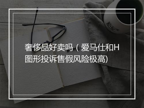 奢侈品好卖吗（爱马仕和H图形投诉售假风险极高)