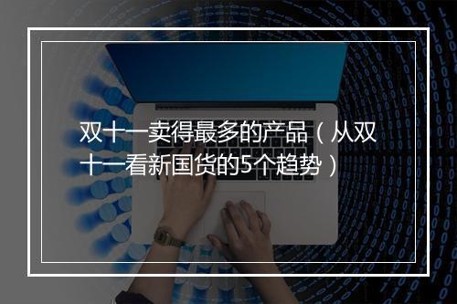双十一卖得最多的产品（从双十一看新国货的5个趋势）