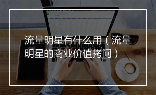 流量明星有什么用（流量明星的商业价值拷问）