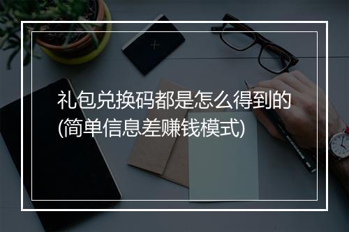 礼包兑换码都是怎么得到的(简单信息差赚钱模式)
