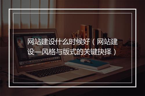 网站建设什么时候好（网站建设—风格与版式的关键抉择）