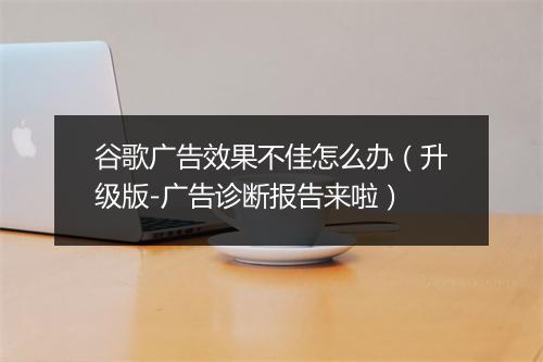 谷歌广告效果不佳怎么办（升级版-广告诊断报告来啦）