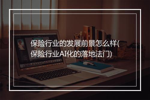 保险行业的发展前景怎么样(保险行业AI化的落地法门)