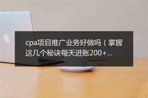 cpa项目推广业务好做吗（掌握这几个秘诀每天进账200+）