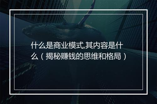 什么是商业模式,其内容是什么（揭秘赚钱的思维和格局）