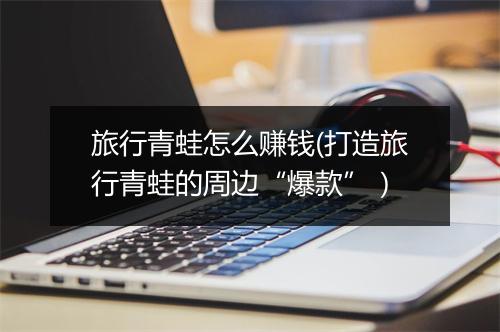 旅行青蛙怎么赚钱(打造旅行青蛙的周边“爆款”）