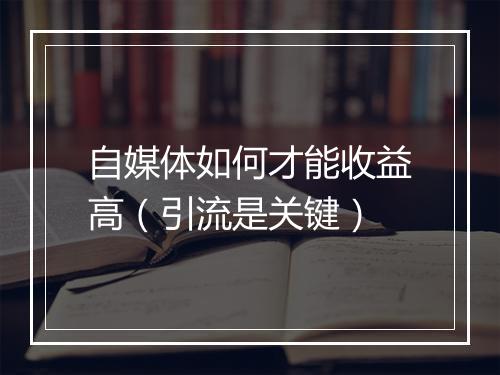 自媒体如何才能收益高（引流是关键）