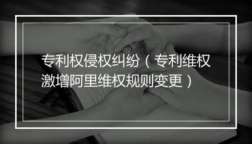 专利权侵权纠纷（专利维权激增阿里维权规则变更）