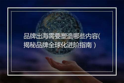 品牌出海需要塑造哪些内容(揭秘品牌全球化进阶指南）