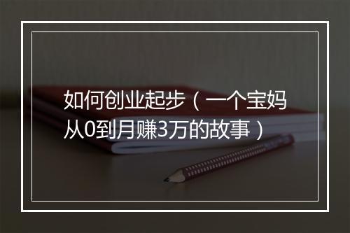 如何创业起步（一个宝妈从0到月赚3万的故事）