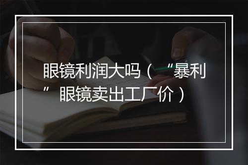 眼镜利润大吗（“暴利”眼镜卖出工厂价）